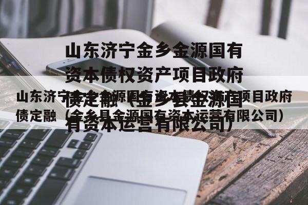 山东济宁金乡金源国有资本债权资产项目政府债定融（金乡县金源国有资本运营有限公司）