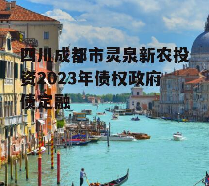 四川成都市灵泉新农投资2023年债权政府债定融