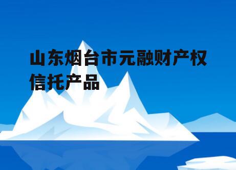 山东烟台市元融财产权信托产品