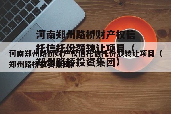 河南郑州路桥财产权信托信托份额转让项目（郑州路桥投资集团）