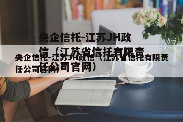 央企信托-江苏JH政信（江苏省信托有限责任公司官网）