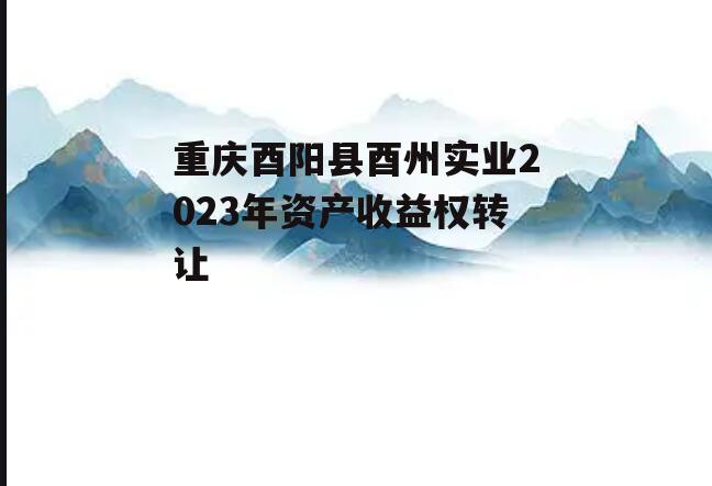 重庆酉阳县酉州实业2023年资产收益权转让