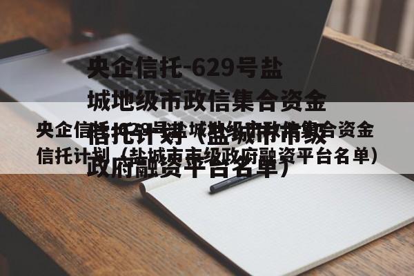 央企信托-629号盐城地级市政信集合资金信托计划（盐城市市级政府融资平台名单）