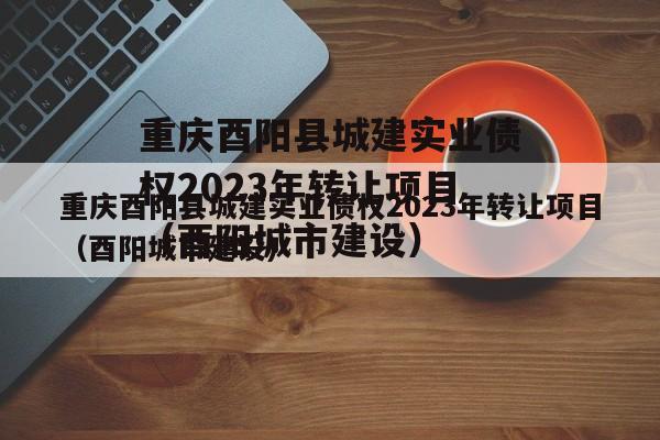 重庆酉阳县城建实业债权2023年转让项目（酉阳城市建设）