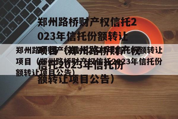 郑州路桥财产权信托2023年信托份额转让项目（郑州路桥财产权信托2023年信托份额转让项目公告）