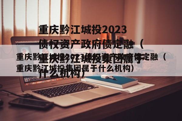 重庆黔江城投2023债权资产政府债定融（重庆黔江城投集团属于什么机构）