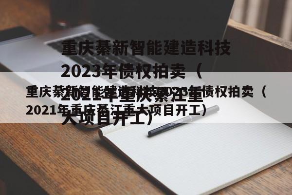 重庆綦新智能建造科技2023年债权拍卖（2021年重庆綦江重大项目开工）