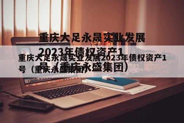 重庆大足永晟实业发展2023年债权资产1号（重庆永盛集团）