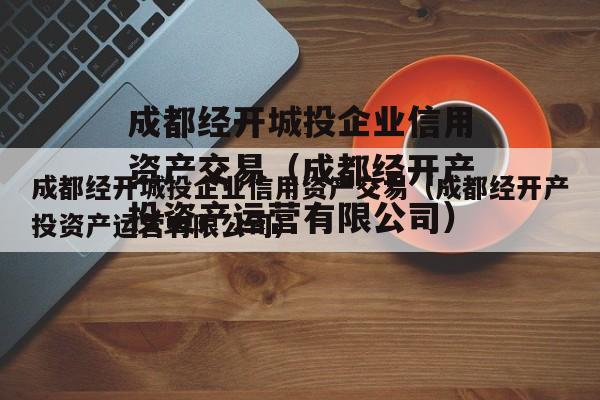 成都经开城投企业信用资产交易（成都经开产投资产运营有限公司）