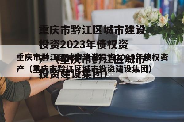 重庆市黔江区城市建设投资2023年债权资产（重庆市黔江区城市投资建设集团）