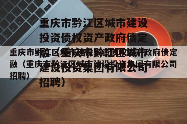 重庆市黔江区城市建设投资债权资产政府债定融（重庆市黔江区城市建设投资集团有限公司招聘）