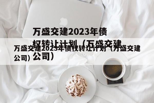 万盛交建2023年债权转让计划（万盛交建公司）