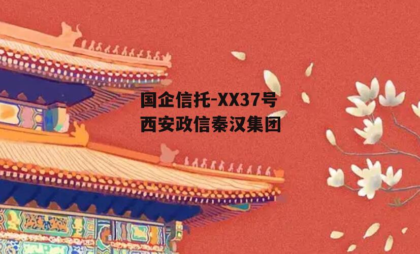 国企信托-XX37号西安政信秦汉集团