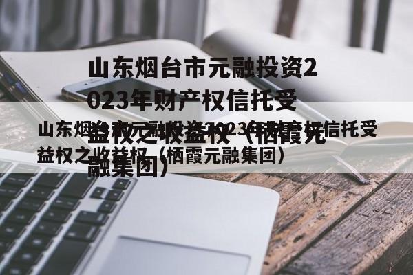 山东烟台市元融投资2023年财产权信托受益权之收益权（栖霞元融集团）