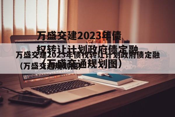 万盛交建2023年债权转让计划政府债定融（万盛交通规划图）