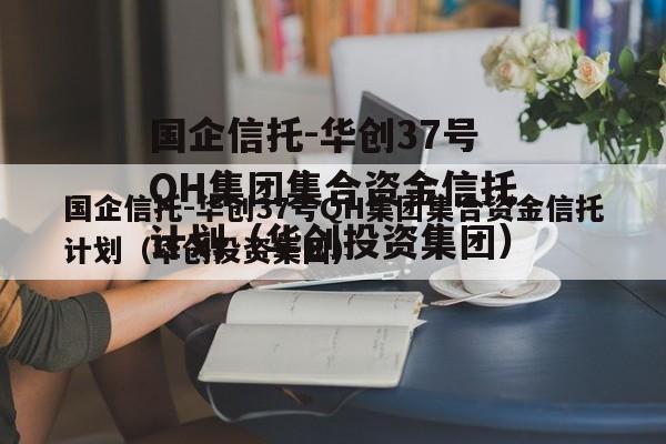 国企信托-华创37号QH集团集合资金信托计划（华创投资集团）