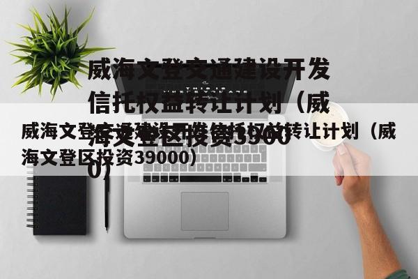 威海文登交通建设开发信托权益转让计划（威海文登区投资39000）