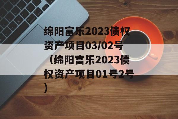 绵阳富乐2023债权资产项目03/02号（绵阳富乐2023债权资产项目01号2号）