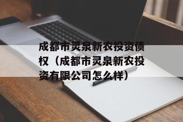 成都市灵泉新农投资债权（成都市灵泉新农投资有限公司怎么样）