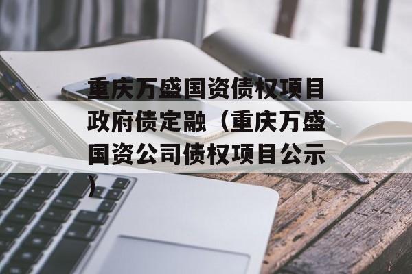 重庆万盛国资债权项目政府债定融（重庆万盛国资公司债权项目公示）