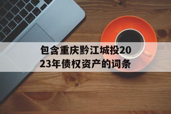 包含重庆黔江城投2023年债权资产的词条