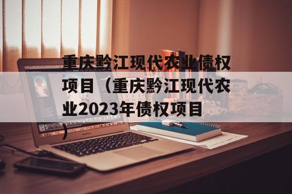 重庆黔江现代农业债权项目（重庆黔江现代农业2023年债权项目）