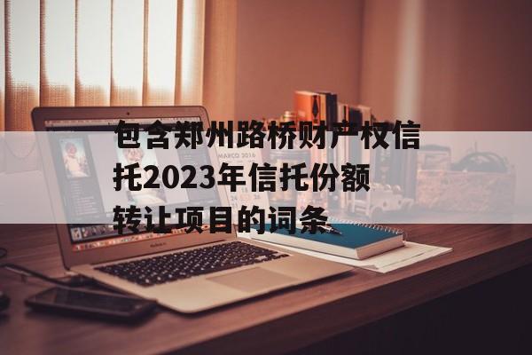 包含郑州路桥财产权信托2023年信托份额转让项目的词条