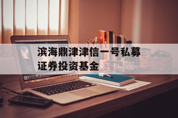 滨海鼎津津信一号私募证券投资基金