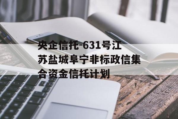 央企信托-631号江苏盐城阜宁非标政信集合资金信托计划