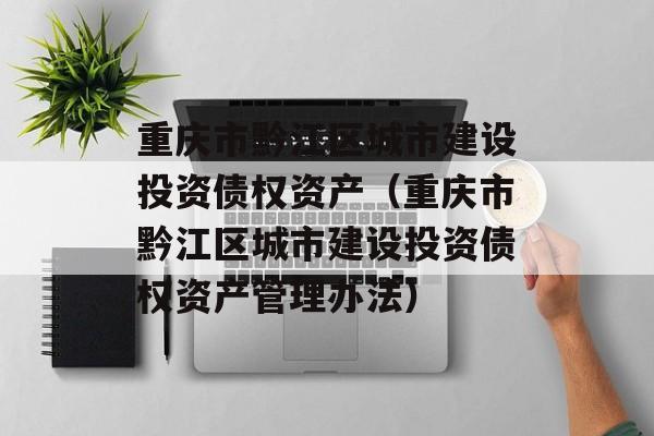 重庆市黔江区城市建设投资债权资产（重庆市黔江区城市建设投资债权资产管理办法）