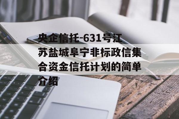 央企信托-631号江苏盐城阜宁非标政信集合资金信托计划的简单介绍