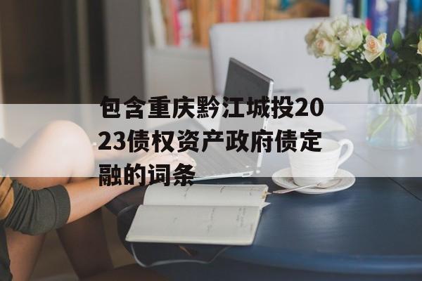 包含重庆黔江城投2023债权资产政府债定融的词条