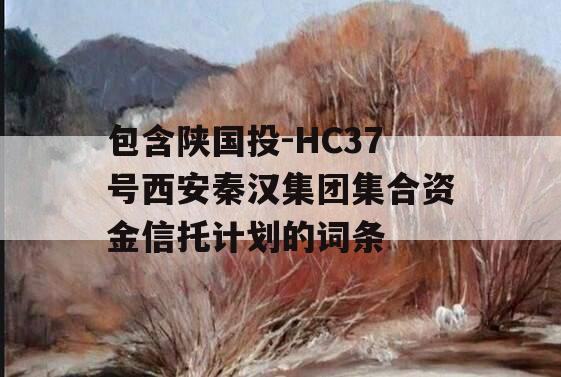 包含陕国投-HC37号西安秦汉集团集合资金信托计划的词条