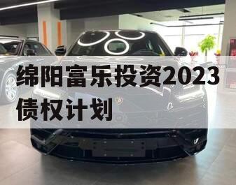 绵阳富乐投资2023债权计划