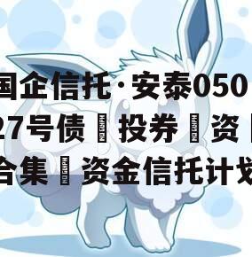 国企信托·安泰05027号债‮投券‬资‮合集‬资金信托计划