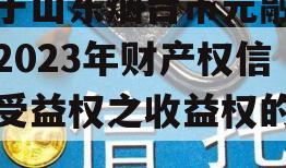 关于山东烟台市元融投资2023年财产权信托受益权之收益权的信息