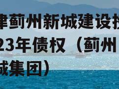 天津蓟州新城建设投资2023年债权（蓟州新城集团）