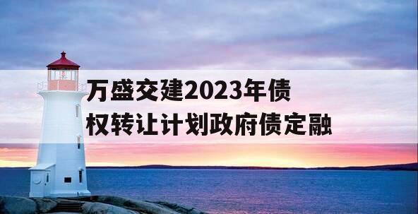 万盛交建2023年债权转让计划政府债定融