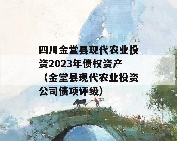 四川金堂县现代农业投资2023年债权资产（金堂县现代农业投资公司债项评级）