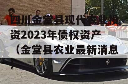 四川金堂县现代农业投资2023年债权资产（金堂县农业最新消息）