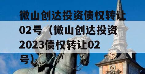 微山创达投资债权转让02号（微山创达投资2023债权转让02号）