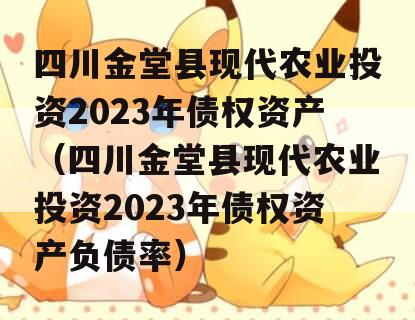 四川金堂县现代农业投资2023年债权资产（四川金堂县现代农业投资2023年债权资产负债率）