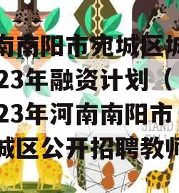 河南南阳市宛城区城投2023年融资计划（2023年河南南阳市宛城区公开招聘教师）