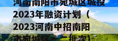 河南南阳市宛城区城投2023年融资计划（2023河南中招南阳市宛城区一二批次）