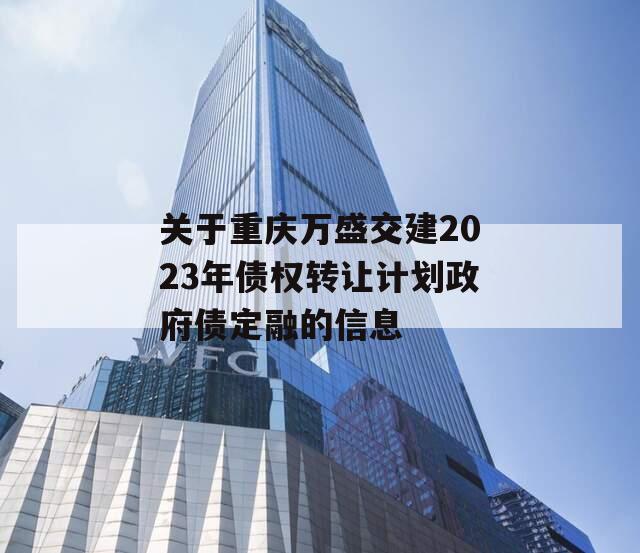 关于重庆万盛交建2023年债权转让计划政府债定融的信息