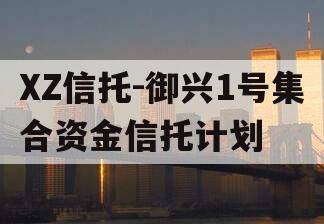 XZ信托-御兴1号集合资金信托计划