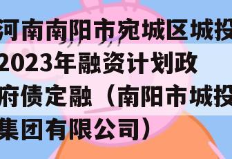 河南南阳市宛城区城投2023年融资计划政府债定融（南阳市城投集团有限公司）