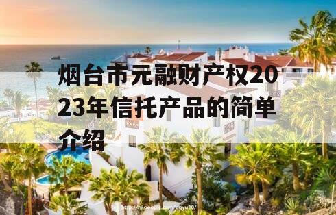 烟台市元融财产权2023年信托产品的简单介绍