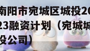 南阳市宛城区城投2023融资计划（宛城城投公司）