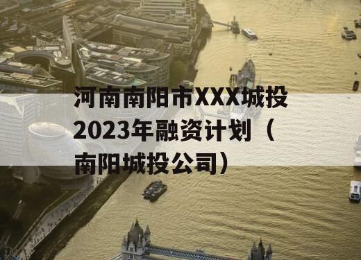 河南南阳市XXX城投2023年融资计划（南阳城投公司）